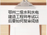 鄂州二级水利水电建造工程师考试以后要如何复审成绩
