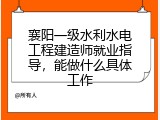 襄阳一级水利水电工程建造师就业指导，能做什么具体工作