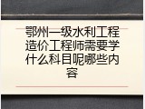 鄂州一级水利工程造价工程师需要学什么科目呢哪些内容