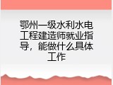 鄂州一级水利水电工程建造师就业指导，能做什么具体工作