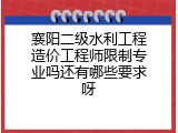 襄阳二级水利工程造价工程师限制专业吗还有哪些要求呀