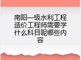 南阳一级水利工程造价工程师需要学什么科目呢哪些内容