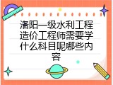 洛阳一级水利工程造价工程师需要学什么科目呢哪些内容