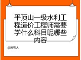 平顶山一级水利工程造价工程师需要学什么科目呢哪些内容