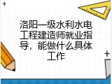 洛阳一级水利水电工程建造师就业指导，能做什么具体工作