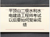 平顶山二级水利水电建造工程师考试以后要如何复审成绩