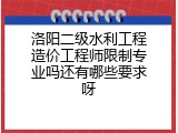 洛阳二级水利工程造价工程师限制专业吗还有哪些要求呀