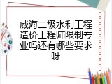 威海二级水利工程造价工程师限制专业吗还有哪些要求呀