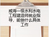 威海一级水利水电工程建造师就业指导，能做什么具体工作