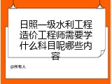 日照一级水利工程造价工程师需要学什么科目呢哪些内容