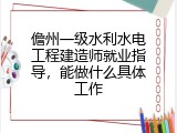 儋州一级水利水电工程建造师就业指导，能做什么具体工作