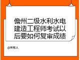 儋州二级水利水电建造工程师考试以后要如何复审成绩
