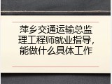 萍乡交通运输总监理工程师就业指导，能做什么具体工作