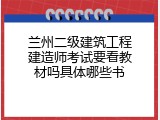 兰州二级建筑工程建造师考试要看教材吗具体哪些书