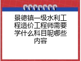 景德镇一级水利工程造价工程师需要学什么科目呢哪些内容