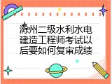 滁州二级水利水电建造工程师考试以后要如何复审成绩