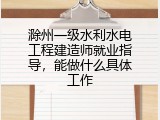 滁州一级水利水电工程建造师就业指导，能做什么具体工作