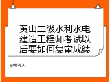 黄山二级水利水电建造工程师考试以后要如何复审成绩