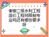 安徽二级水利工程造价工程师限制专业吗还有哪些要求呀