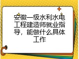 安徽一级水利水电工程建造师就业指导，能做什么具体工作