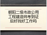 朝阳二级市政公用工程建造师考到证后好找好工作吗