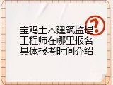 宝鸡土木建筑监理工程师在哪里报名具体报考时间介绍