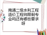 南通二级水利工程造价工程师限制专业吗还有哪些要求呀