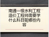 南通一级水利工程造价工程师需要学什么科目呢哪些内容