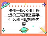 杭州一级水利工程造价工程师需要学什么科目呢哪些内容
