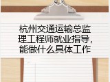 杭州交通运输总监理工程师就业指导，能做什么具体工作