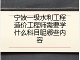 宁波一级水利工程造价工程师需要学什么科目呢哪些内容