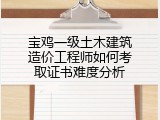宝鸡一级土木建筑造价工程师如何考取证书难度分析