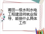 莆田一级水利水电工程建造师就业指导，能做什么具体工作