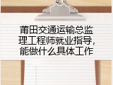 莆田交通运输总监理工程师就业指导，能做什么具体工作
