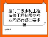 厦门二级水利工程造价工程师限制专业吗还有哪些要求呀