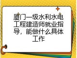 厦门一级水利水电工程建造师就业指导，能做什么具体工作