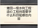 莆田一级水利工程造价工程师需要学什么科目呢哪些内容