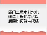 厦门二级水利水电建造工程师考试以后要如何复审成绩
