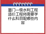 厦门一级水利工程造价工程师需要学什么科目呢哪些内容