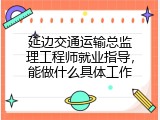 延边交通运输总监理工程师就业指导，能做什么具体工作