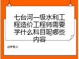 七台河一级水利工程造价工程师需要学什么科目呢哪些内容