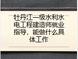 牡丹江一级水利水电工程建造师就业指导，能做什么具体工作