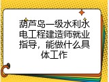 葫芦岛一级水利水电工程建造师就业指导，能做什么具体工作