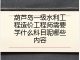 葫芦岛一级水利工程造价工程师需要学什么科目呢哪些内容