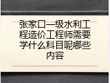 张家口一级水利工程造价工程师需要学什么科目呢哪些内容