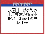 张家口一级水利水电工程建造师就业指导，能做什么具体工作