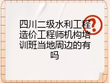四川二级水利工程造价工程师机构培训班当地周边的有吗