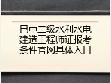 巴中二级水利水电建造工程师证报考条件官网具体入口