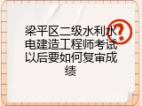 梁平区二级水利水电建造工程师考试以后要如何复审成绩