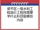 梁平区一级水利工程造价工程师需要学什么科目呢哪些内容